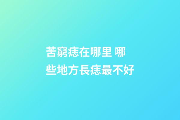 苦窮痣在哪里 哪些地方長痣最不好